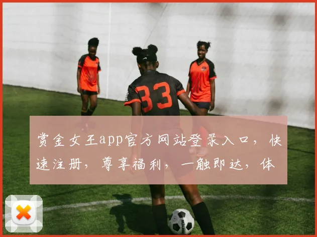 赏金女王app官方网站登录入口，快速注册，尊享福利，一触即达，体验非凡