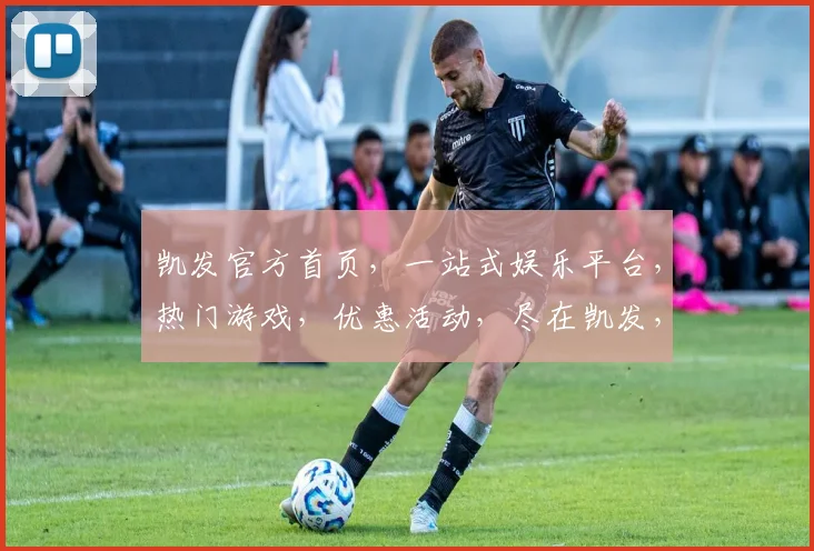凯发官方首页，一站式娱乐平台，热门游戏，优惠活动，尽在凯发，体验非凡