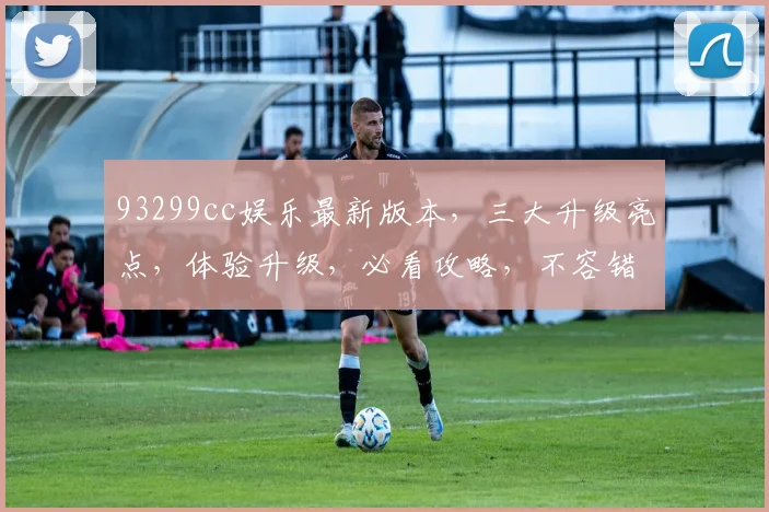 93299cc娱乐最新版本，三大升级亮点，体验升级，必看攻略，不容错过