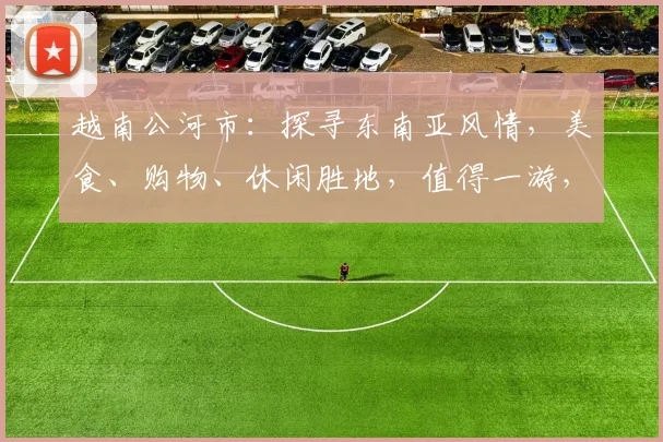 越南公河市：探寻东南亚风情，美食、购物、休闲胜地，值得一游，不容错过